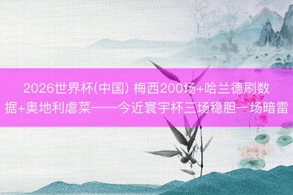 2026世界杯(中国) 梅西200场+哈兰德刷数据+奥地利虐菜——今近寰宇杯三场稳胆一场暗雷