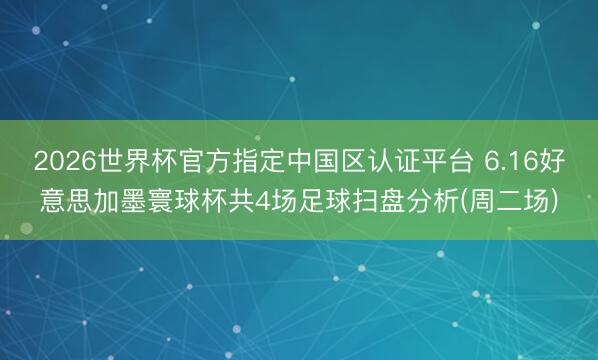2026世界杯官方指定中国区认证平台 6.16好意思加墨寰球杯共4场足球扫盘分析(周二场)