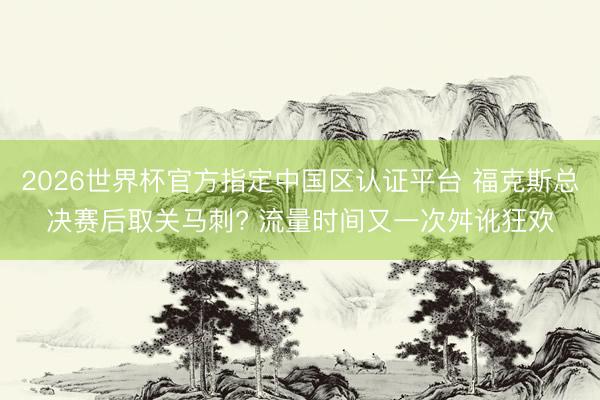 2026世界杯官方指定中国区认证平台 福克斯总决赛后取关马刺? 流量时间又一次舛讹狂欢