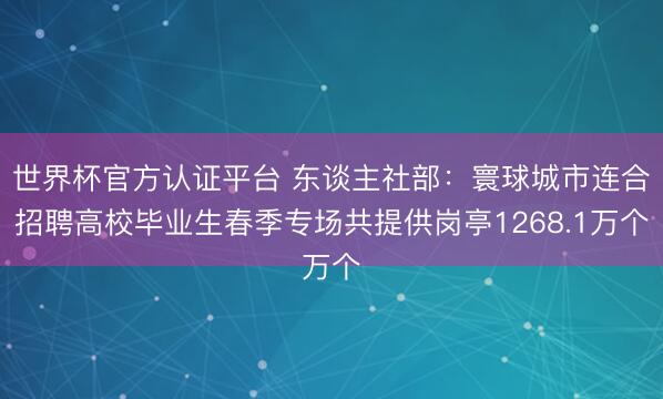 世界杯官方认证平台 东谈主社部:寰球城市连合招聘高校毕业生春季专场共提供岗亭1268.1万个