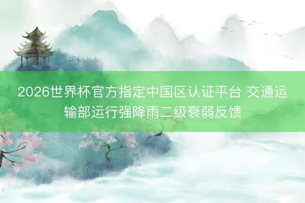 2026世界杯官方指定中国区认证平台 交通运输部运行强降雨二级衰弱反馈