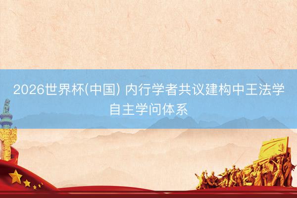 2026世界杯(中国) 内行学者共议建构中王法学自主学问体系