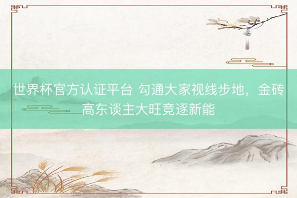 世界杯官方认证平台 勾通大家视线步地,金砖高东谈主大旺竞逐新能