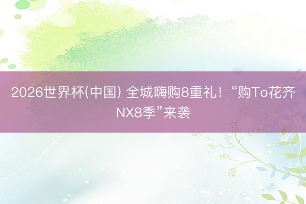 2026世界杯(中国) 全城嗨购8重礼！“购To花齐NX8季”来袭