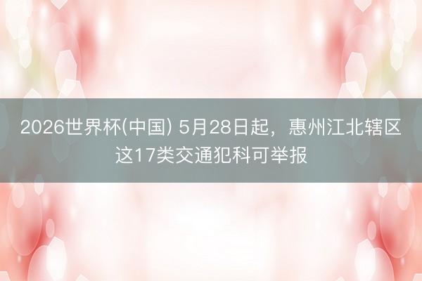 2026世界杯(中国) 5月28日起,惠州江北辖区这17类交通犯科可举报