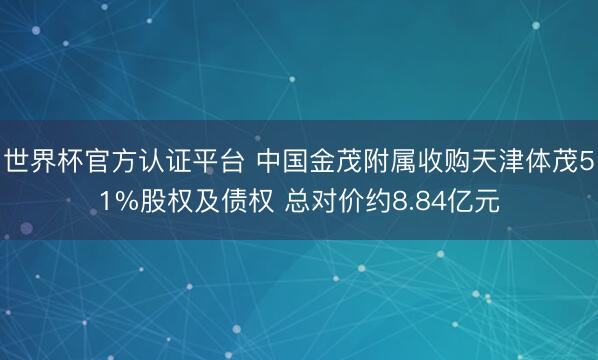 世界杯官方认证平台 中国金茂附属收购天津体茂51%股权及债权 总对价约8.84亿元