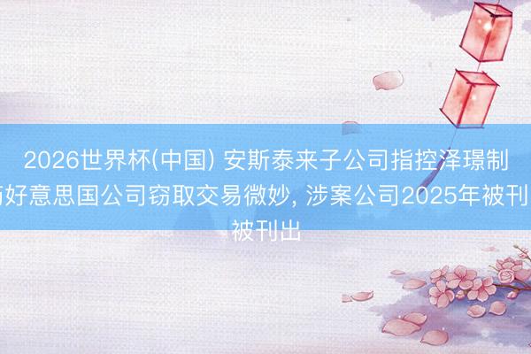 2026世界杯(中国) 安斯泰来子公司指控泽璟制药好意思国公司窃取交易微妙, 涉案公司2025年被刊出