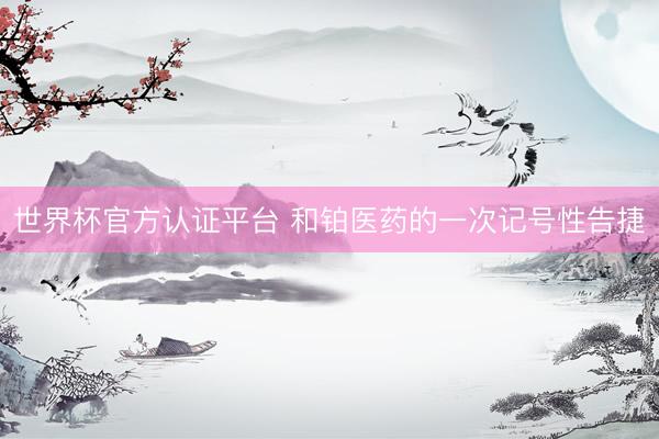 世界杯官方认证平台 和铂医药的一次记号性告捷
