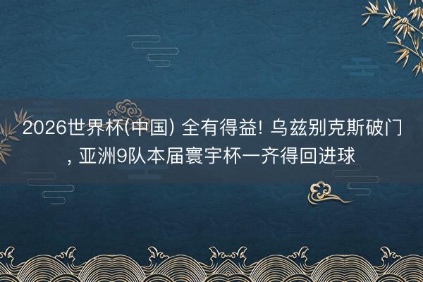 2026世界杯(中国) 全有得益! 乌兹别克斯破门, 亚洲9队本届寰宇杯一齐得回进球
