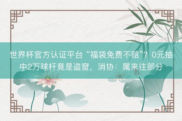 世界杯官方认证平台 “福袋免费不赔”？0元抽中2万球杆竟是盗窟，消协：属来往部分