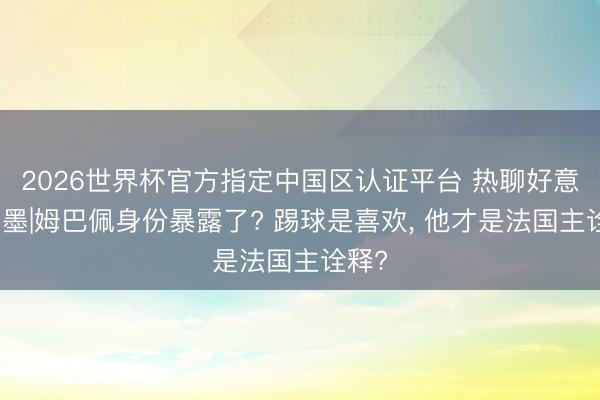 2026世界杯官方指定中国区认证平台 热聊好意思加墨|姆巴佩身份暴露了? 踢球是喜欢, 他才是法国主诠释?