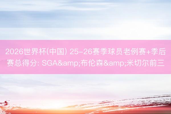 2026世界杯(中国) 25-26赛季球员老例赛+季后赛总得分: SGA&布伦森&米切尔前三
