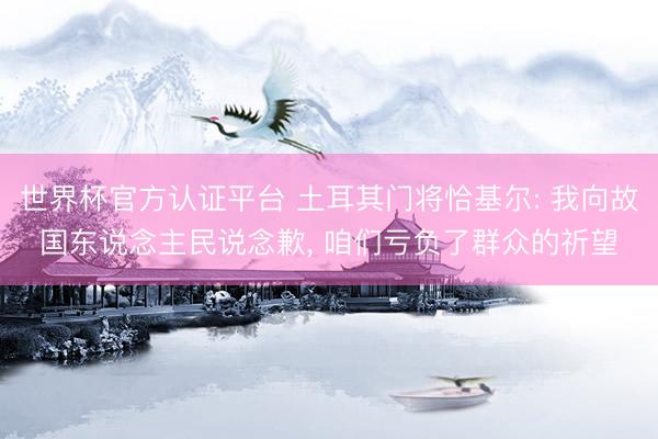 世界杯官方认证平台 土耳其门将恰基尔: 我向故国东说念主民说念歉, 咱们亏负了群众的祈望