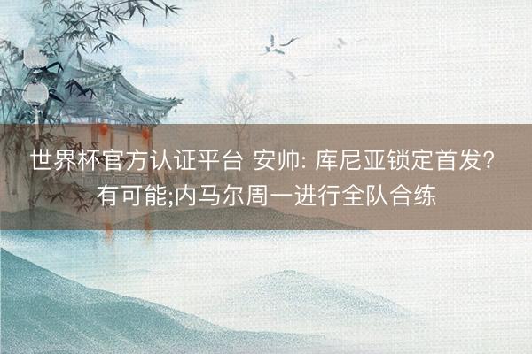 世界杯官方认证平台 安帅: 库尼亚锁定首发? 有可能;内马尔周一进行全队合练