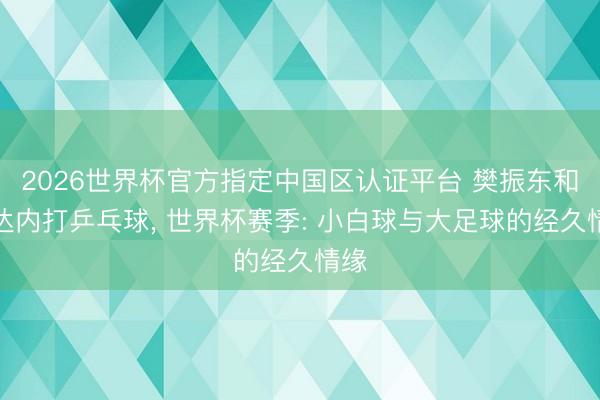 2026世界杯官方指定中国区认证平台 樊振东和都达内打乒乓球, 世界杯赛季: 小白球与大足球的经久情缘