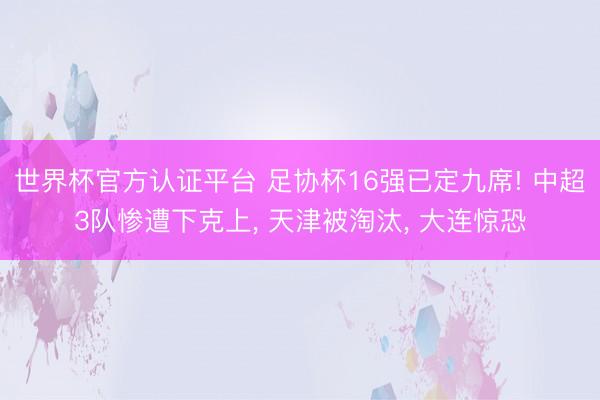 世界杯官方认证平台 足协杯16强已定九席! 中超3队惨遭下克上, 天津被淘汰, 大连惊恐