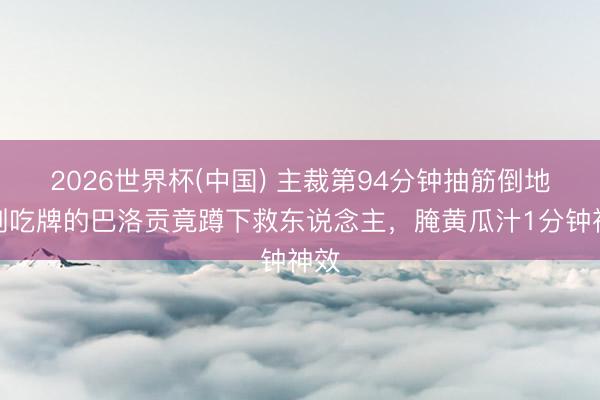 2026世界杯(中国) 主裁第94分钟抽筋倒地!刚吃牌的巴洛贡竟蹲下救东说念主,腌黄瓜汁1分钟神效
