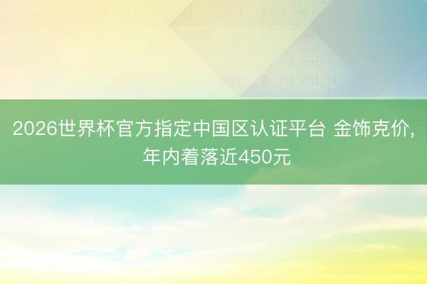 2026世界杯官方指定中国区认证平台 金饰克价, 年内着落近450元