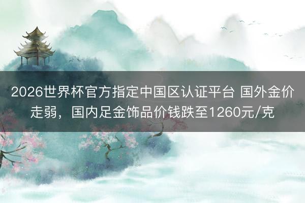 2026世界杯官方指定中国区认证平台 国外金价走弱,国内足金饰品价钱跌至1260元/克